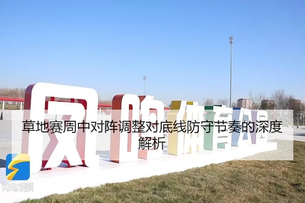 草地赛周中对阵调整对底线防守节奏的深度解析